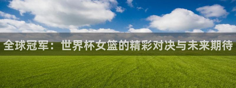 亚洲杯足球：全球冠军：世界杯女篮的精彩对决与未来期待
