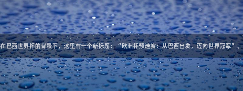 世界杯：在巴西世界杯的背景下，这里有一个新标题：“欧洲杯预选赛：从巴西出发，迈向世界冠军”。