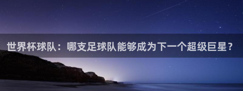 中国 世界杯：世界杯球队：哪支足球队能够成为下一个超级巨星？