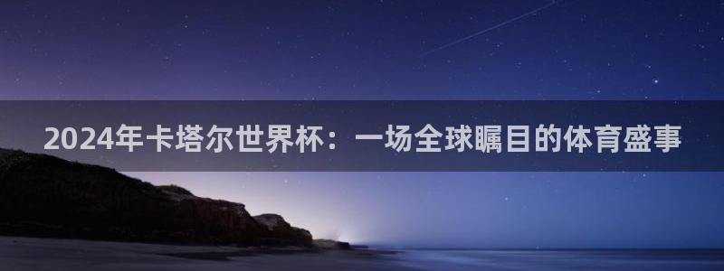 世界杯预选赛欧洲赛区积分榜：2024年卡塔尔世界杯：一场全球瞩目的体育盛事